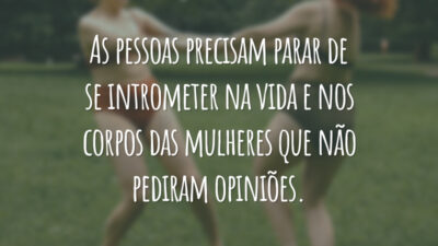 As pessoas precisam parar de se intrometer na vida e nos corpos das mulheres que não pediram opiniões.