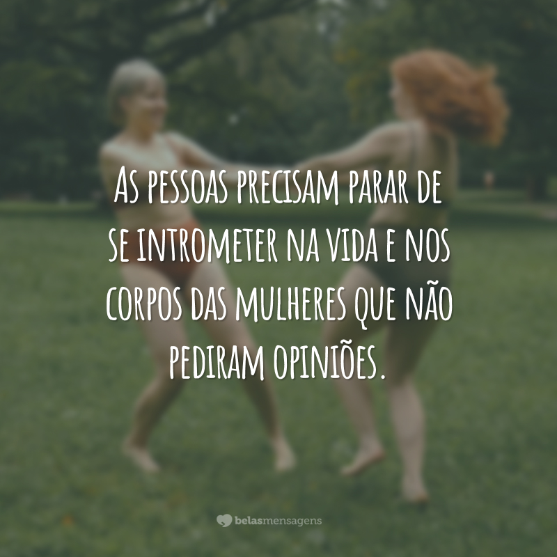 As pessoas precisam parar de se intrometer na vida e nos corpos das mulheres que não pediram opiniões.