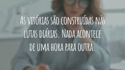As vitórias são construídas nas lutas diárias. Nada acontece de uma hora para outra.