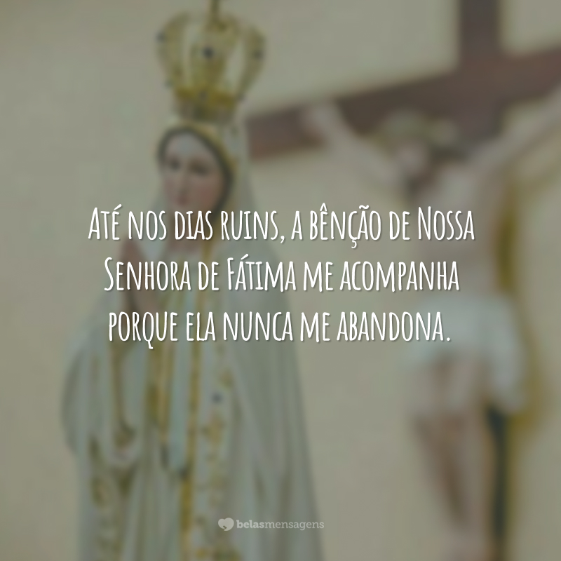 Até nos dias ruins, a bênção de Nossa Senhora de Fátima me acompanha porque ela nunca me abandona.