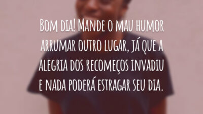 Bom dia! Mande o mau humor arrumar outro lugar, já que a alegria dos recomeços invadiu e nada poderá estragar seu dia.