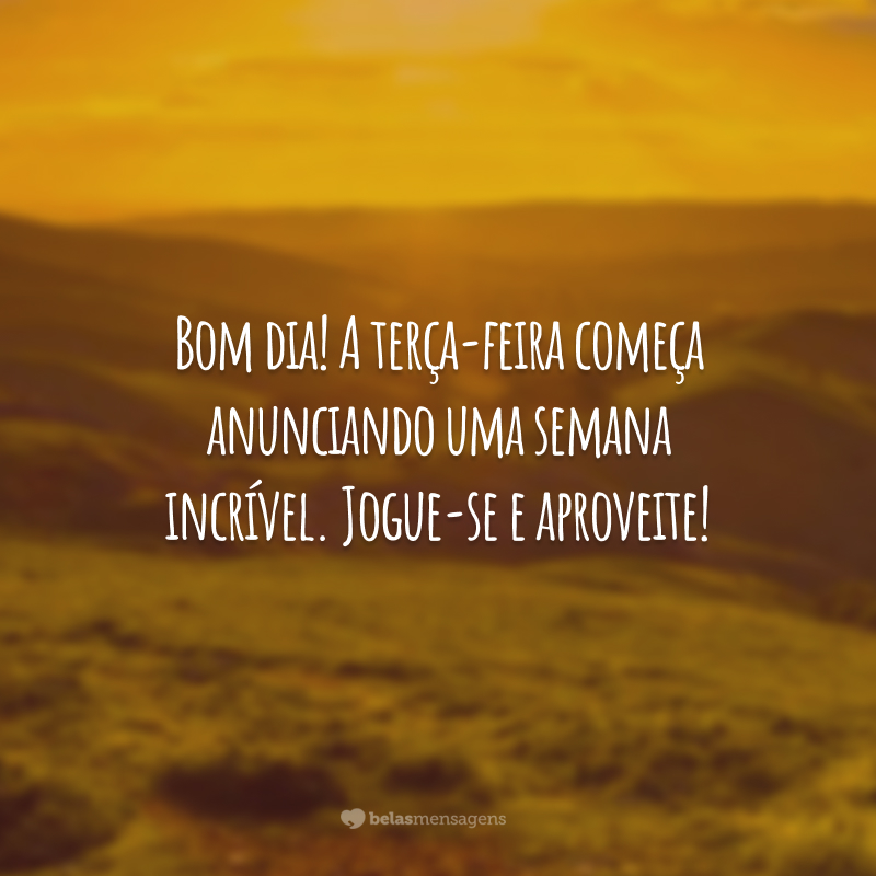 Bom dia! A terça-feira começa anunciando uma semana incrível. Jogue-se e aproveite!