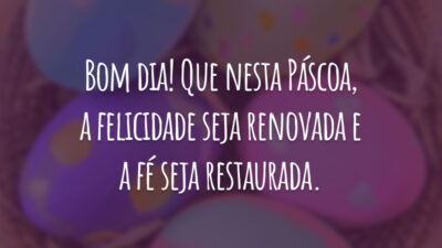 Bom dia! Que nesta Páscoa, a felicidade seja renovada e a fé seja restaurada.