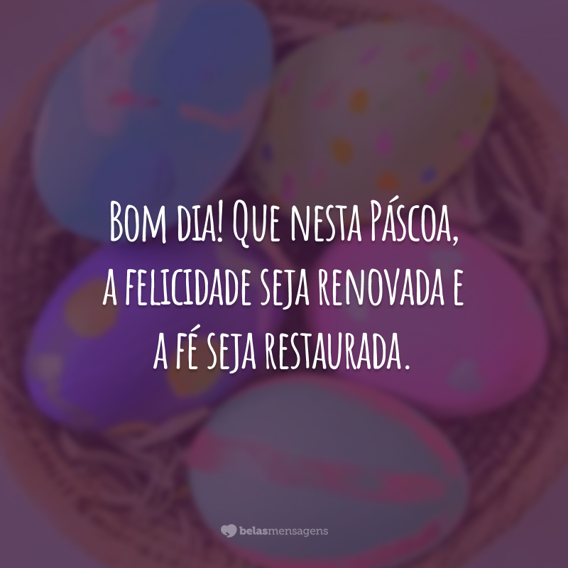 Bom dia! Que nesta Páscoa, a felicidade seja renovada e a fé seja restaurada.