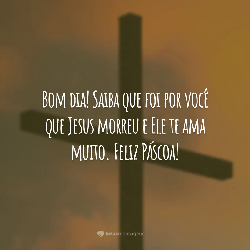 Bom dia! Saiba que foi por você que Jesus morreu e Ele te ama muito. Feliz Páscoa!