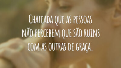 Chateada que as pessoas não percebem que são ruins com as outras de graça.