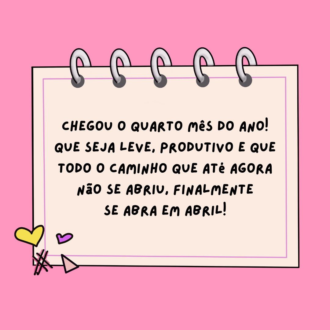 Chegou o quarto mês do ano! Que seja leve, produtivo e que todo o caminho que até agora não se abriu, finalmente se abra em abril!