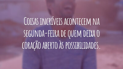 Coisas incríveis acontecem na segunda-feira de quem deixa o coração aberto às possibilidades.