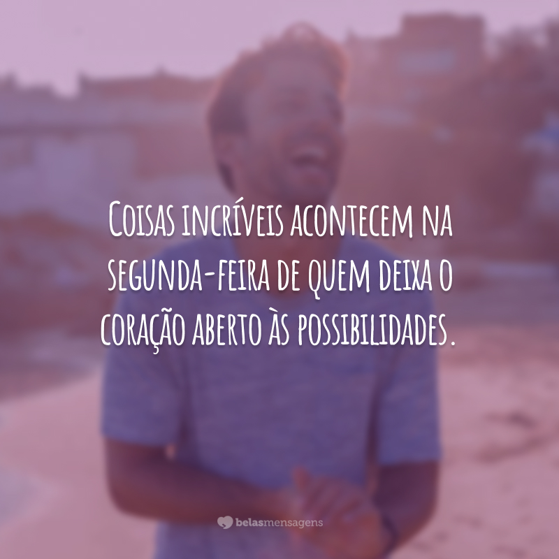 Coisas incríveis acontecem na segunda-feira de quem deixa o coração aberto às possibilidades.