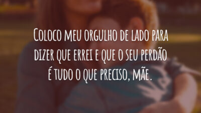 Coloco meu orgulho de lado para dizer que errei e que o seu perdão é tudo o que preciso, mãe.