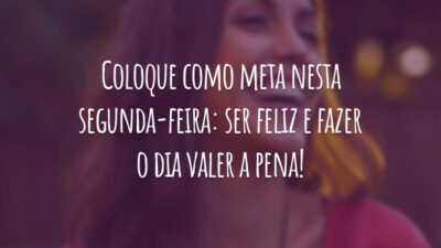 Coloque como meta nesta segunda-feira: ser feliz e fazer o dia valer a pena!