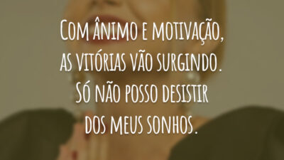 Com ânimo e motivação, as vitórias vão surgindo. Só não posso desistir dos meus sonhos.