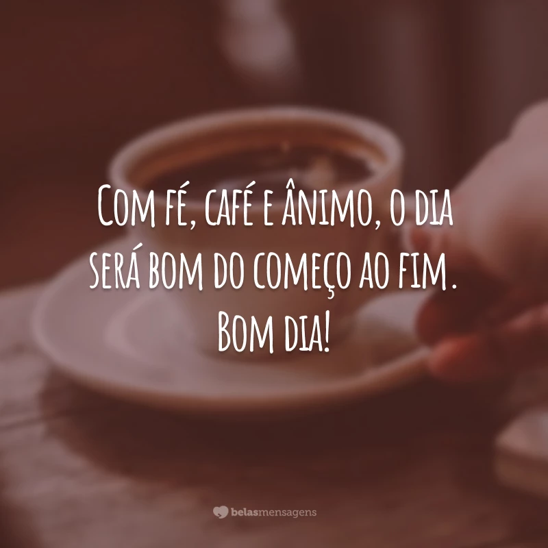 Com fé, café e ânimo, o dia será bom do começo ao fim. Bom dia!