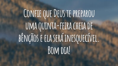 Confie que Deus te preparou uma quinta-feira cheia de bênçãos e ela será inesquecível. Bom dia!