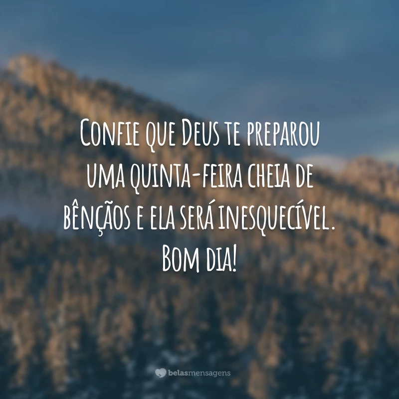 Confie que Deus te preparou uma quinta-feira cheia de bênçãos e ela será inesquecível. Bom dia!