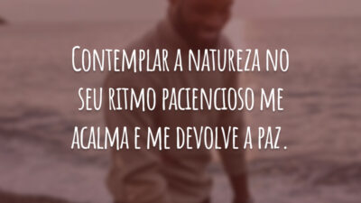 Contemplar a natureza no seu ritmo paciencioso me acalma e me devolve a paz.