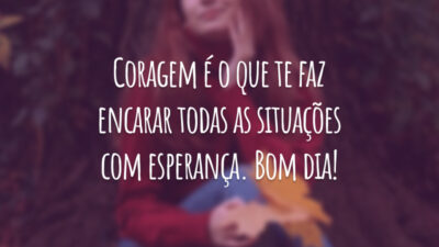 Coragem é o que te faz encarar todas as situações com esperança. Bom dia!
