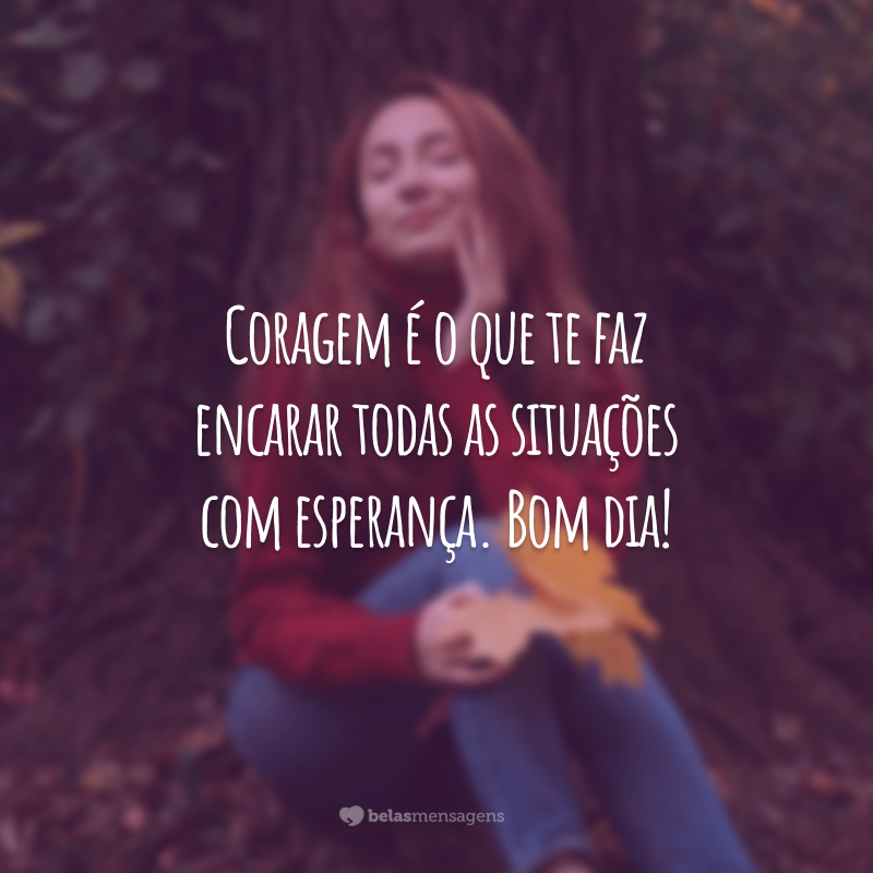 Coragem é o que te faz encarar todas as situações com esperança. Bom dia!