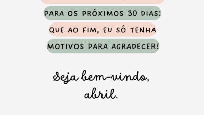 Das expectativas que tenho para os próximos 30 dias: que ao fim, eu só tenha motivos para agradecer! Seja bem-vindo, abril.