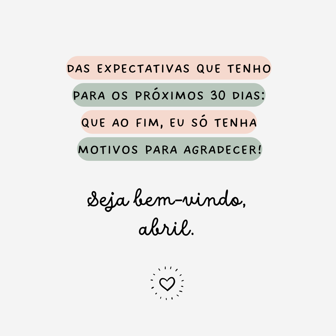 Das expectativas que tenho para os próximos 30 dias: que ao fim, eu só tenha motivos para agradecer! Seja bem-vindo, abril.