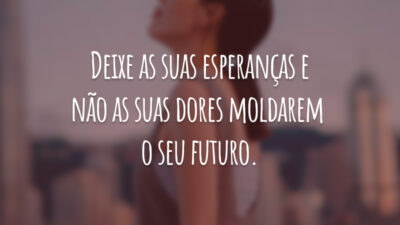 Deixe as suas esperanças e não as suas dores moldarem o seu futuro.