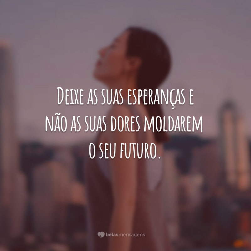 Deixe as suas esperanças e não as suas dores moldarem o seu futuro.