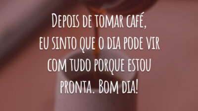 Depois de tomar café, eu sinto que o dia pode vir com tudo porque estou pronta. Bom dia!