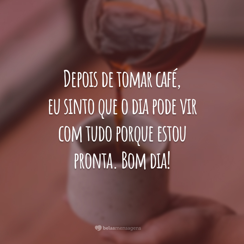 Depois de tomar café, eu sinto que o dia pode vir com tudo porque estou pronta. Bom dia!