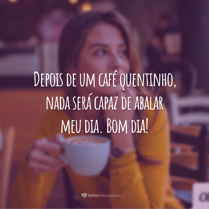 Depois de um café quentinho, nada será capaz de abalar meu dia. Bom dia!