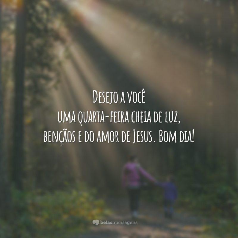 Desejo a você uma quarta-feira cheia de luz, bençãos e do amor de Jesus. Bom dia!