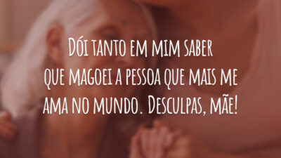 Dói tanto em mim saber que magoei a pessoa que mais me ama no mundo. Desculpas, mãe!