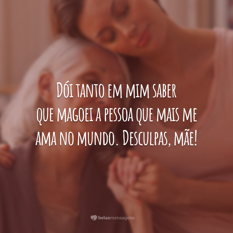 Dói tanto em mim saber que magoei a pessoa que mais me ama no mundo. Desculpas, mãe!