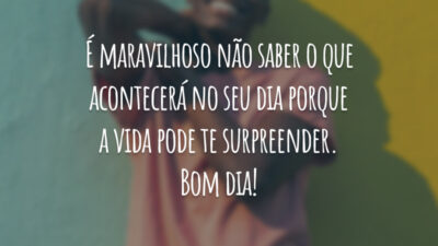 É maravilhoso não saber o que acontecerá no seu dia porque a vida pode te surpreender. Bom dia!