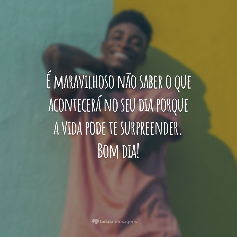 É maravilhoso não saber o que acontecerá no seu dia porque a vida pode te surpreender. Bom dia!