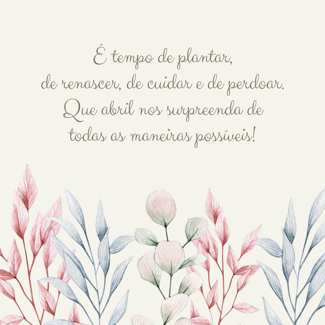 É tempo de plantar, de renascer, de cuidar e de perdoar. Que abril nos surpreenda de todas as maneiras possíveis!