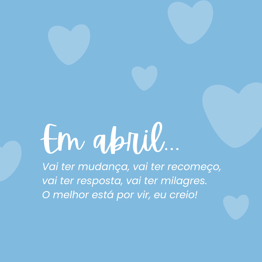 Em abril... Vai ter mudança, vai ter recomeço, vai ter resposta, vai ter milagres. O melhor está por vir, eu creio!