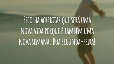 Escolha acreditar que será uma nova vida porque é também uma nova semana. Boa segunda-feira!
