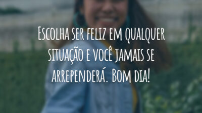 Escolha ser feliz em qualquer situação e você jamais se arrependerá. Bom dia!