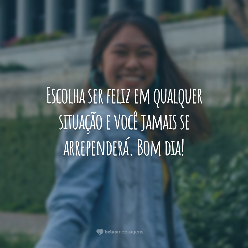 Escolha ser feliz em qualquer situação e você jamais se arrependerá. Bom dia!