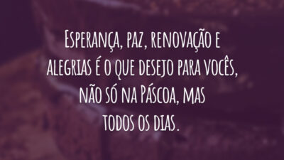 Esperança, paz, renovação e alegrias é o que desejo para vocês, não só na Páscoa, mas todos os dias.