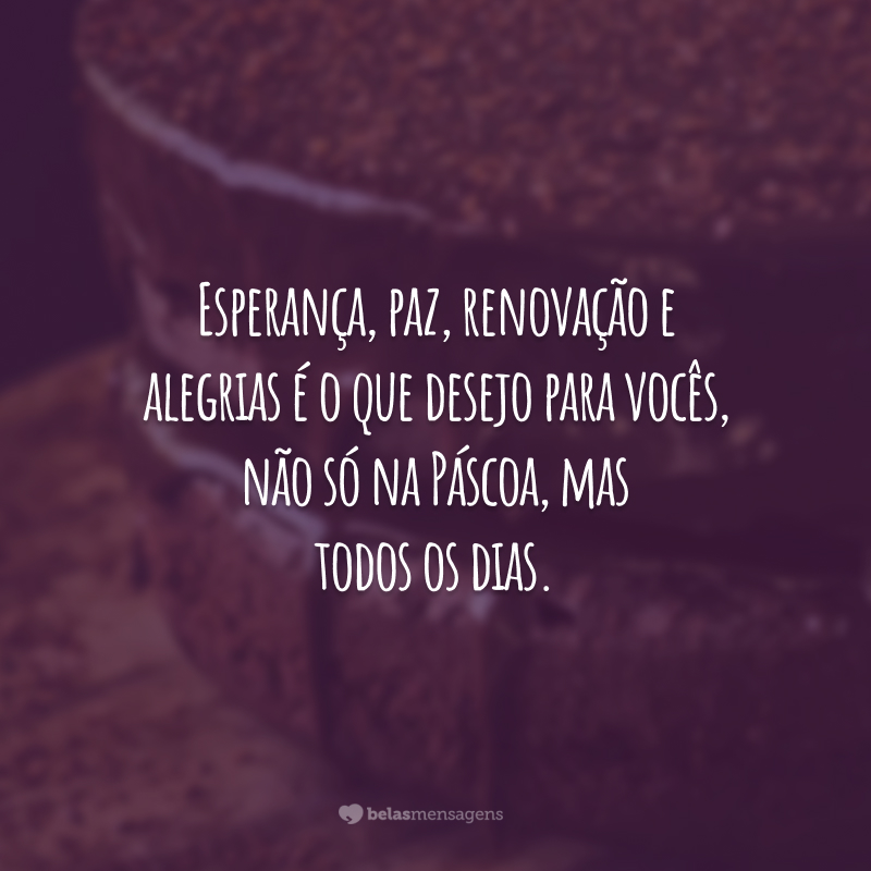 Esperança, paz, renovação e alegrias é o que desejo para vocês, não só na Páscoa, mas todos os dias.