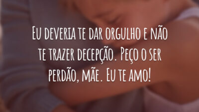 Eu deveria te dar orgulho e não te trazer decepção. Peço o ser perdão, mãe. Eu te amo!