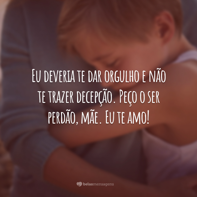 Eu deveria te dar orgulho e não te trazer decepção. Peço o ser perdão, mãe. Eu te amo!