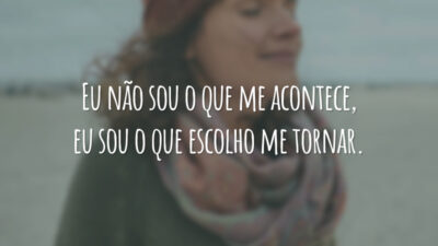 Eu não sou o que me acontece, eu sou o que escolho me tornar.