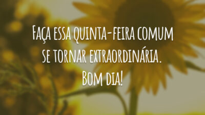 Faça essa quinta-feira comum se tornar extraordinária. Bom dia!