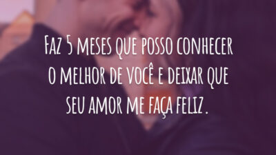 Faz 5 meses que posso conhecer o melhor de você e deixar que seu amor me faça feliz.