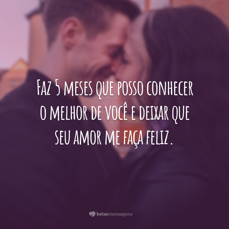 Faz 5 meses que posso conhecer o melhor de você e deixar que seu amor me faça feliz.