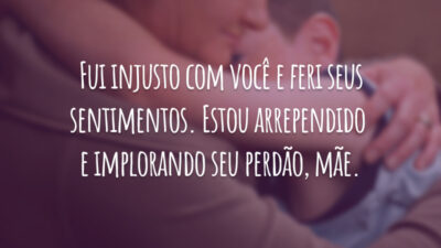 Fui injusto com você e feri seus sentimentos. Estou arrependido e implorando seu perdão, mãe.