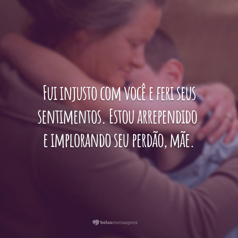 Fui injusto com você e feri seus sentimentos. Estou arrependido e implorando seu perdão, mãe.