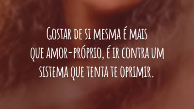 Gostar de si mesma é mais que amor-próprio, é ir contra um sistema que tenta te oprimir.